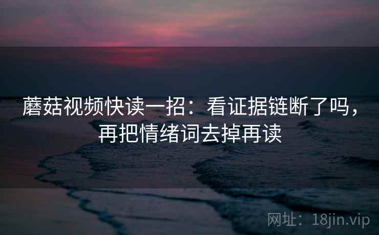 蘑菇视频快读一招:看证据链断了吗,再把情绪词去掉再读 蘑菇视频快读一招:看证据链断了吗,再把情绪词去掉再读