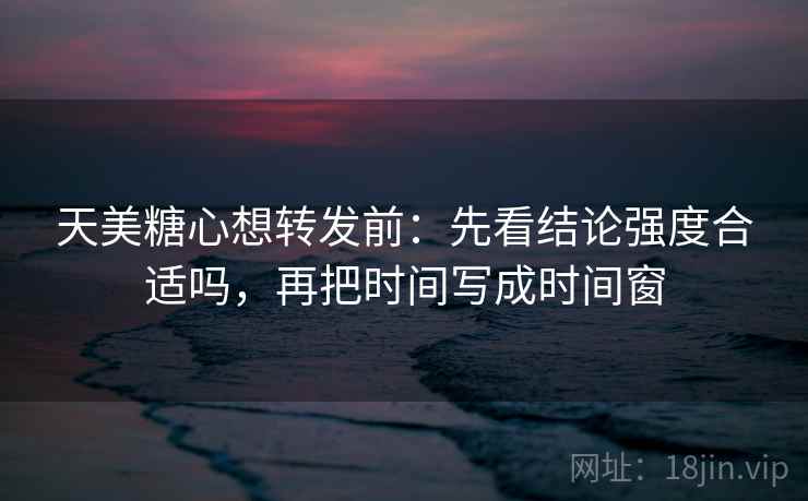 天美糖心想转发前:先看结论强度合适吗,再把时间写成时间窗 天美糖心想转发前:先看结论强度合适吗,再把时间写成时间窗