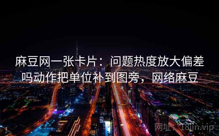 麻豆网一张卡片:问题热度放大偏差吗动作把单位补到图旁,网络麻豆 麻豆网一张卡片:问题热度放大偏差吗动作把单位补到图旁,网络麻豆