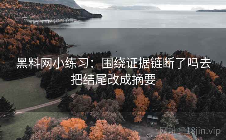 黑料网小练习:围绕证据链断了吗去把结尾改成摘要 黑料网小练习:围绕证据链断了吗去把结尾改成摘要