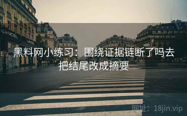 黑料网小练习:围绕证据链断了吗去把结尾改成摘要 黑料网小练习:围绕证据链断了吗去把结尾改成摘要