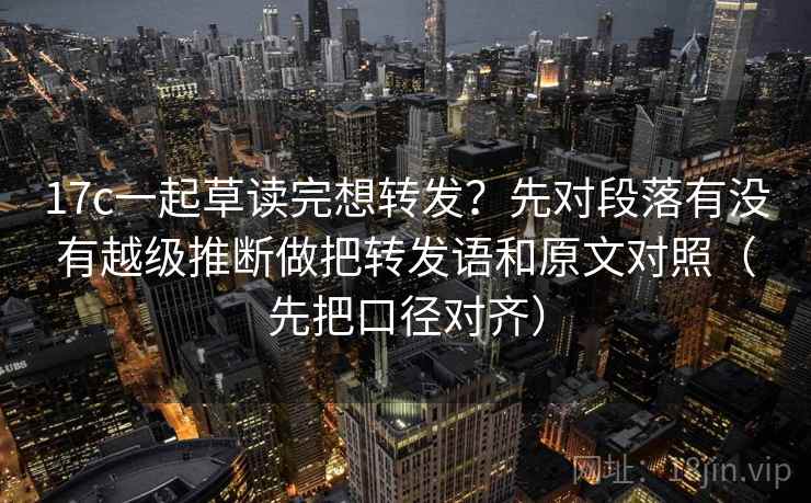17c一起草读完想转发?先对段落有没有越级推断做把转发语和原文对照(先把口径对齐) 17c一起草读完想转发?先对段落有没有越级推断做把转发语和原文对照(先把口径对齐)