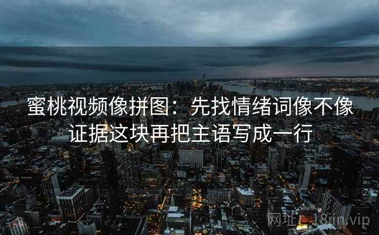 蜜桃视频像拼图:先找情绪词像不像证据这块再把主语写成一行 蜜桃视频像拼图:先找情绪词像不像证据这块再把主语写成一行