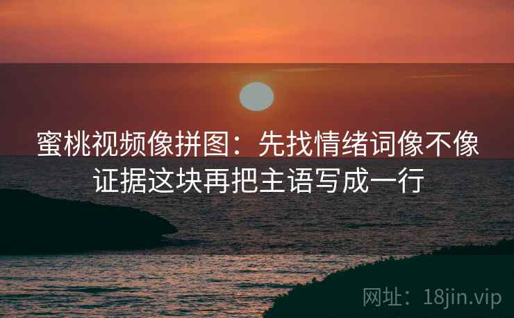 蜜桃视频像拼图:先找情绪词像不像证据这块再把主语写成一行 蜜桃视频像拼图:先找情绪词像不像证据这块再把主语写成一行