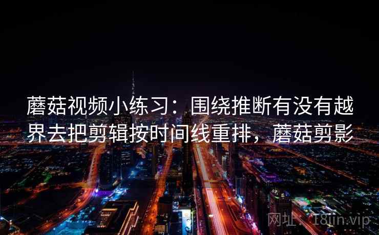 蘑菇视频小练习：围绕推断有没有越界去把剪辑按时间线重排，蘑菇剪影