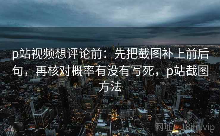p站视频想评论前:先把截图补上前后句,再核对概率有没有写死,p站截图方法 p站视频想评论前:先把截图补上前后句,再核对概率有没有写死,p站截图方法