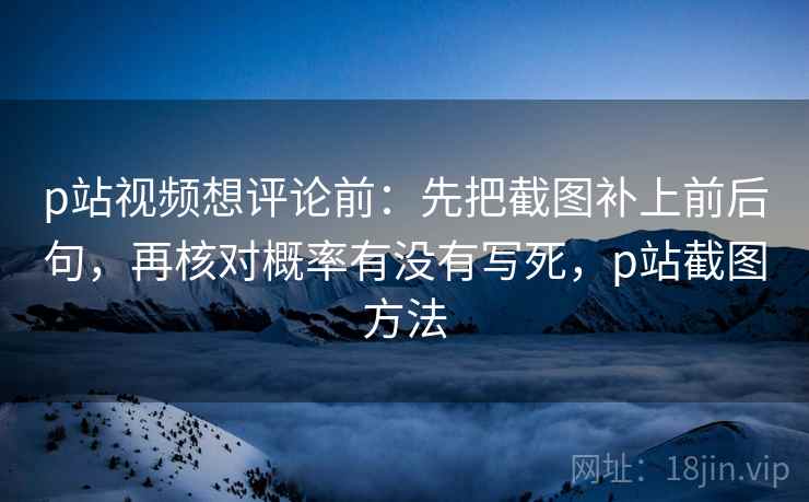 p站视频想评论前:先把截图补上前后句,再核对概率有没有写死,p站截图方法 p站视频想评论前:先把截图补上前后句,再核对概率有没有写死,p站截图方法