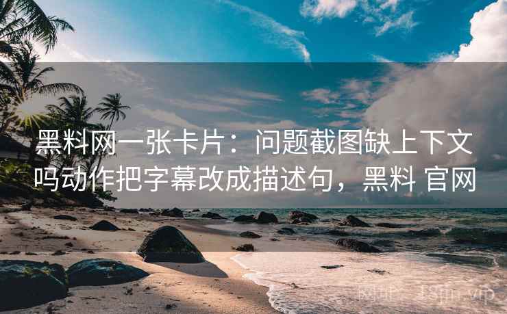 黑料网一张卡片:问题截图缺上下文吗动作把字幕改成描述句,黑料 官网 黑料网一张卡片:问题截图缺上下文吗动作把字幕改成描述句,黑料 官网