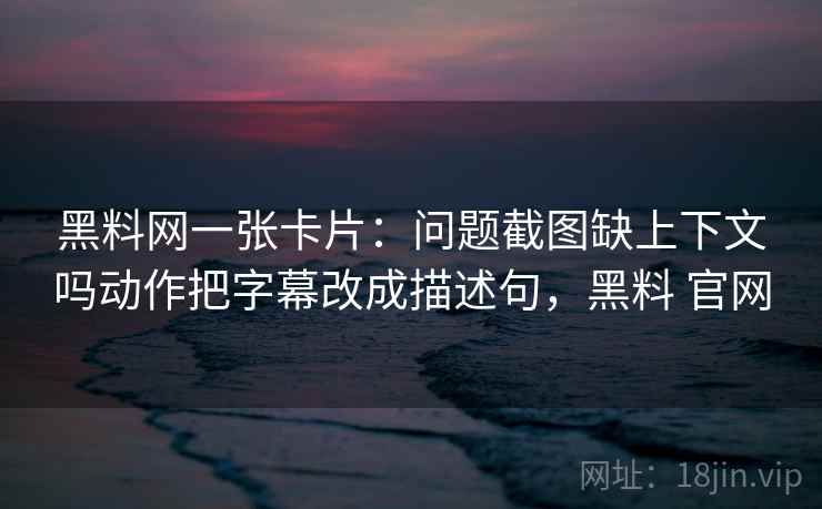 黑料网一张卡片:问题截图缺上下文吗动作把字幕改成描述句,黑料 官网 黑料网一张卡片:问题截图缺上下文吗动作把字幕改成描述句,黑料 官网