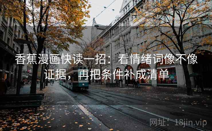 香蕉漫画快读一招:看情绪词像不像证据,再把条件补成清单 香蕉漫画快读一招:看情绪词像不像证据,再把条件补成清单