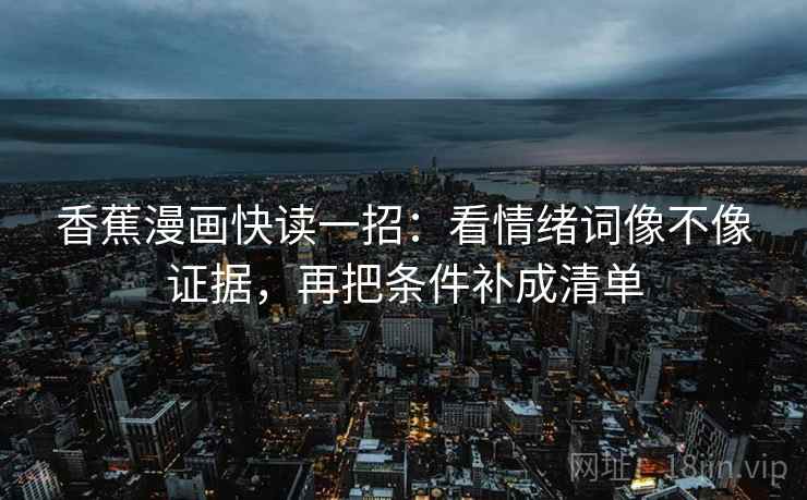 香蕉漫画快读一招:看情绪词像不像证据,再把条件补成清单 香蕉漫画快读一招:看情绪词像不像证据,再把条件补成清单