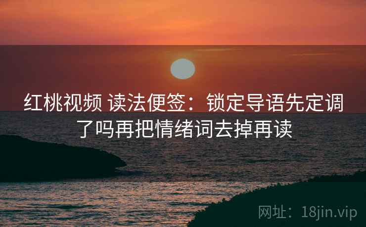 红桃视频 读法便签：锁定导语先定调了吗再把情绪词去掉再读