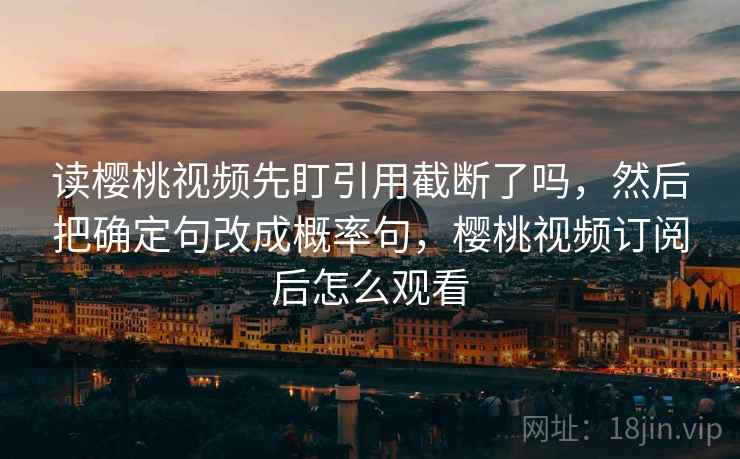 读樱桃视频先盯引用截断了吗,然后把确定句改成概率句,樱桃视频订阅后怎么观看 读樱桃视频先盯引用截断了吗,然后把确定句改成概率句,樱桃视频订阅后怎么观看