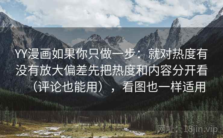YY漫画如果你只做一步：就对热度有没有放大偏差先把热度和内容分开看（评论也能用），看图也一样适用
