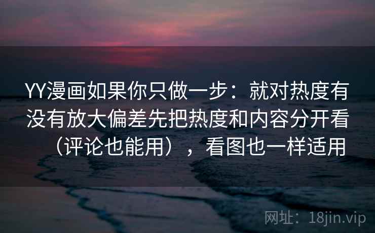 YY漫画如果你只做一步:就对热度有没有放大偏差先把热度和内容分开看(评论也能用),看图也一样适用 YY漫画如果你只做一步:就对热度有没有放大偏差先把热度和内容分开看(评论也能用),看图也一样适用