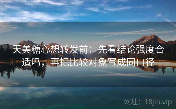 天美糖心想转发前:先看结论强度合适吗,再把比较对象写成同口径 天美糖心想转发前:先看结论强度合适吗,再把比较对象写成同口径