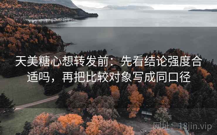 天美糖心想转发前:先看结论强度合适吗,再把比较对象写成同口径 天美糖心想转发前:先看结论强度合适吗,再把比较对象写成同口径