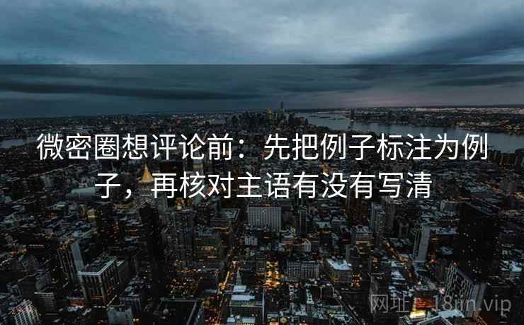微密圈想评论前:先把例子标注为例子,再核对主语有没有写清 微密圈想评论前:先把例子标注为例子,再核对主语有没有写清
