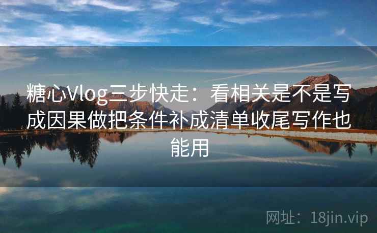 糖心Vlog三步快走:看相关是不是写成因果做把条件补成清单收尾写作也能用 糖心Vlog三步快走:看相关是不是写成因果做把条件补成清单收尾写作也能用