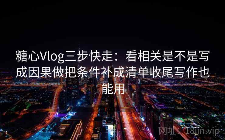 糖心Vlog三步快走:看相关是不是写成因果做把条件补成清单收尾写作也能用 糖心Vlog三步快走:看相关是不是写成因果做把条件补成清单收尾写作也能用