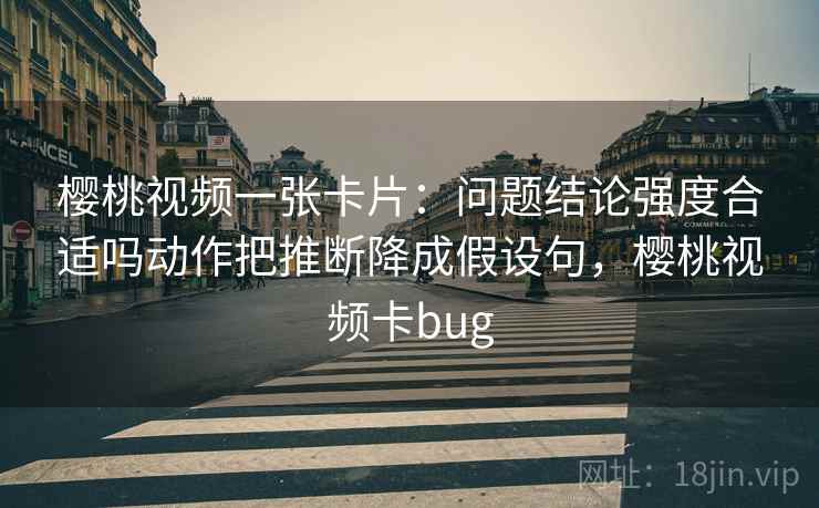 樱桃视频一张卡片:问题结论强度合适吗动作把推断降成假设句,樱桃视频卡bug 樱桃视频一张卡片:问题结论强度合适吗动作把推断降成假设句,樱桃视频卡bug