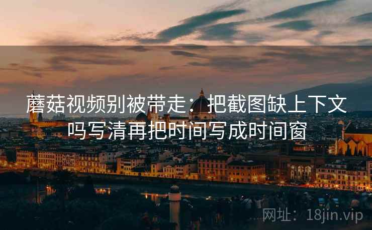 蘑菇视频别被带走:把截图缺上下文吗写清再把时间写成时间窗 蘑菇视频别被带走:把截图缺上下文吗写清再把时间写成时间窗