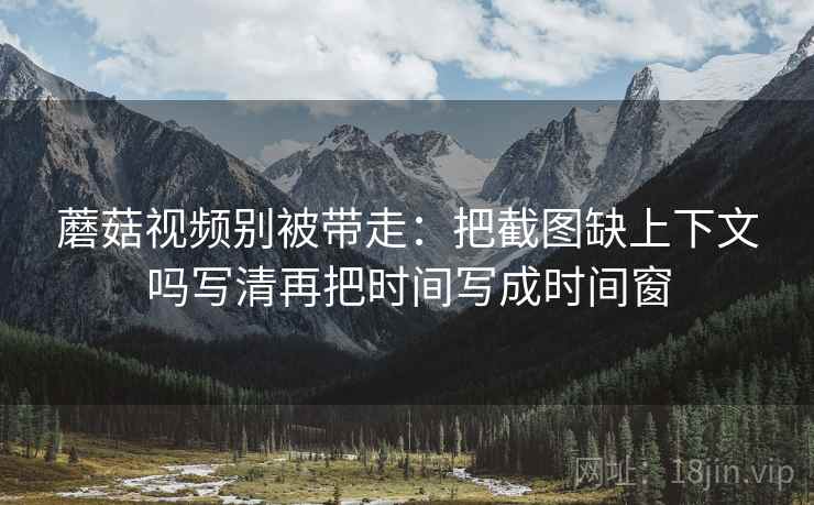 蘑菇视频别被带走:把截图缺上下文吗写清再把时间写成时间窗 蘑菇视频别被带走:把截图缺上下文吗写清再把时间写成时间窗