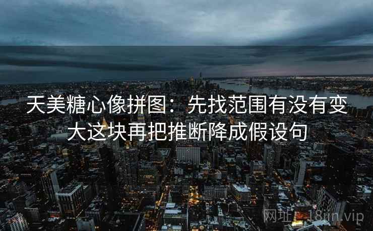 天美糖心像拼图：先找范围有没有变大这块再把推断降成假设句