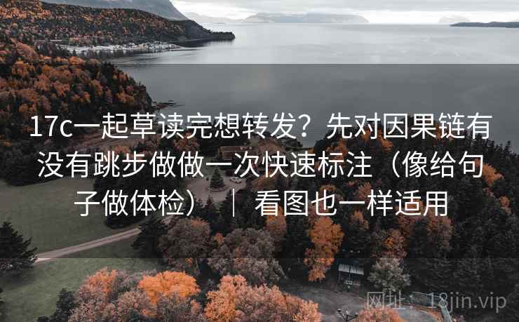 17c一起草读完想转发？先对因果链有没有跳步做做一次快速标注（像给句子做体检） ｜ 看图也一样适用