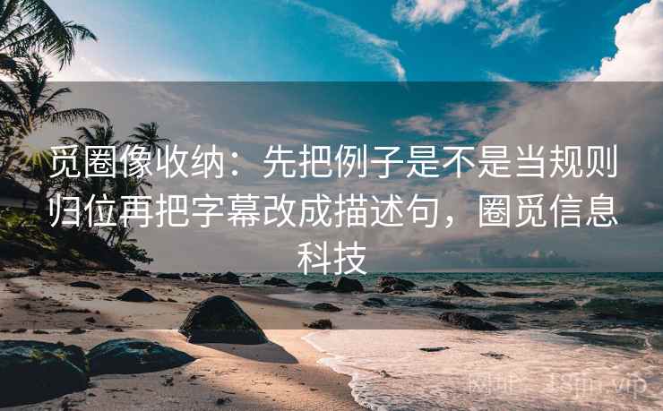 觅圈像收纳：先把例子是不是当规则归位再把字幕改成描述句，圈觅信息科技