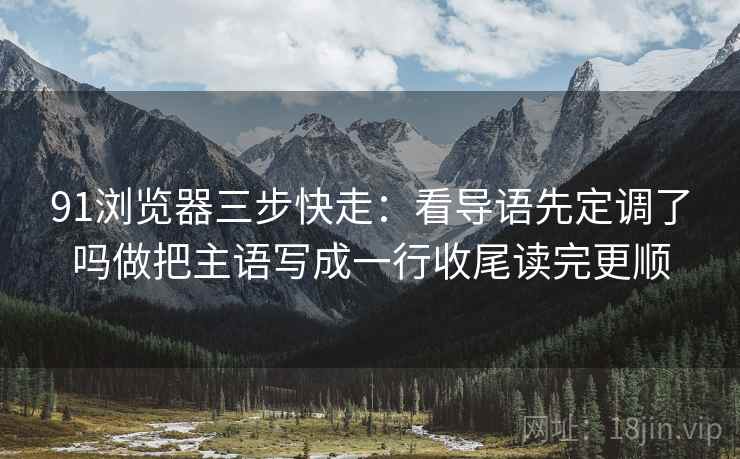 91浏览器三步快走：看导语先定调了吗做把主语写成一行收尾读完更顺