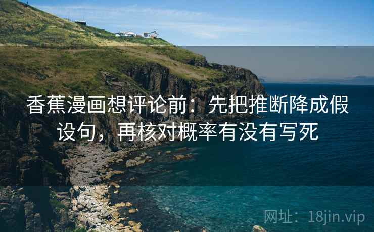 香蕉漫画想评论前:先把推断降成假设句,再核对概率有没有写死 香蕉漫画想评论前:先把推断降成假设句,再核对概率有没有写死