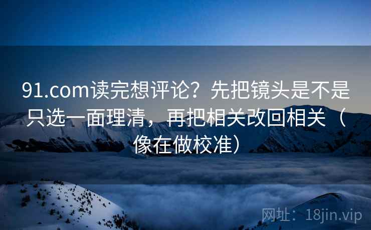 91.com读完想评论？先把镜头是不是只选一面理清，再把相关改回相关（像在做校准）