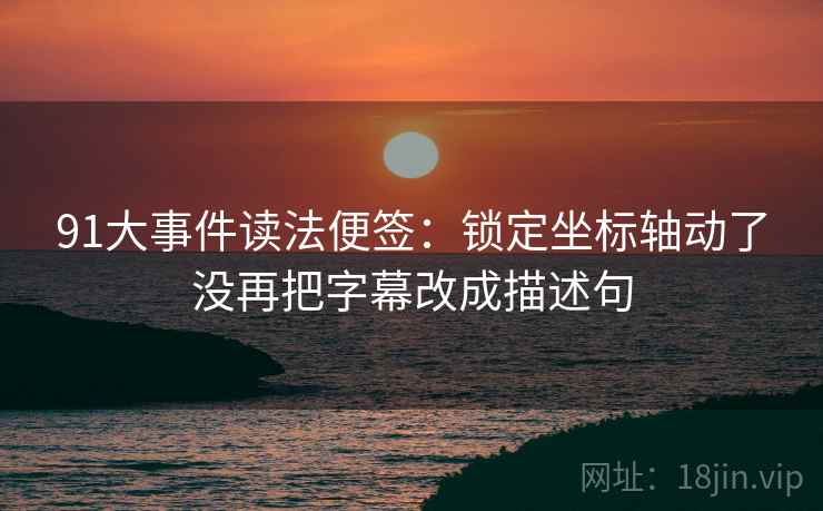 91大事件读法便签:锁定坐标轴动了没再把字幕改成描述句 91大事件读法便签:锁定坐标轴动了没再把字幕改成描述句