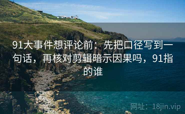 91大事件想评论前：先把口径写到一句话，再核对剪辑暗示因果吗，91指的谁