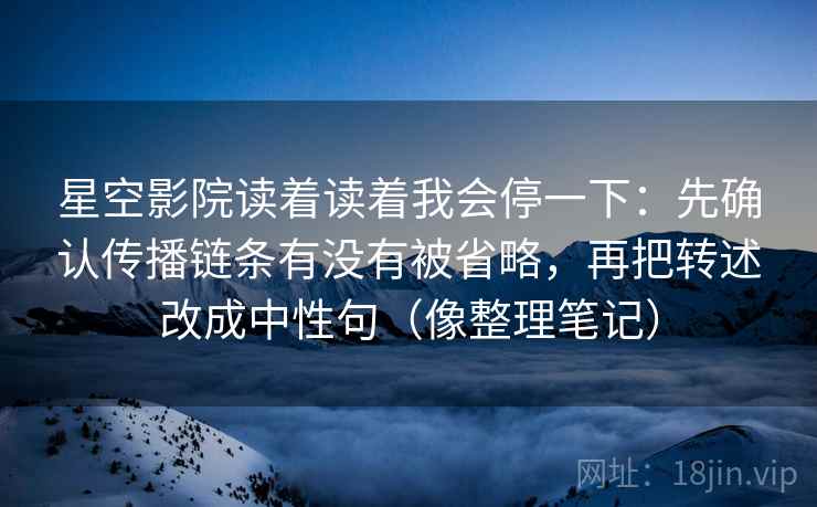 星空影院读着读着我会停一下：先确认传播链条有没有被省略，再把转述改成中性句（像整理笔记）