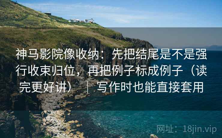 神马影院像收纳:先把结尾是不是强行收束归位,再把例子标成例子(读完更好讲) | 写作时也能直接套用 神马影院像收纳:先把结尾是不是强行收束归位,再把例子标成例子(读完更好讲) | 写作时也能直接套用