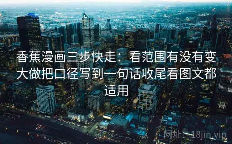 香蕉漫画三步快走：看范围有没有变大做把口径写到一句话收尾看图文都适用