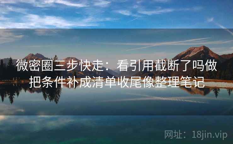 微密圈三步快走：看引用截断了吗做把条件补成清单收尾像整理笔记
