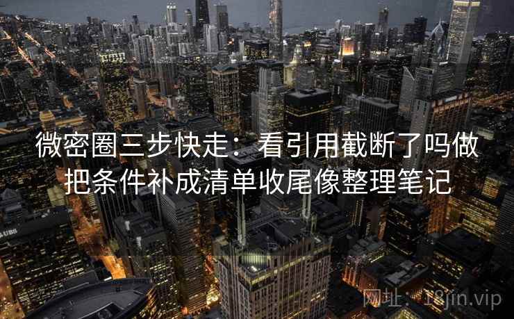微密圈三步快走:看引用截断了吗做把条件补成清单收尾像整理笔记 微密圈三步快走:看引用截断了吗做把条件补成清单收尾像整理笔记