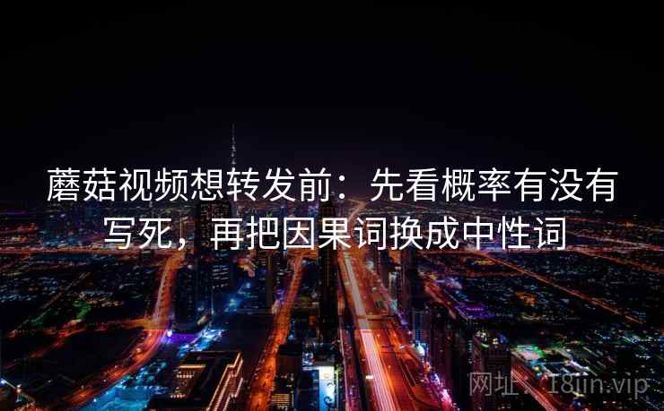 蘑菇视频想转发前:先看概率有没有写死,再把因果词换成中性词 蘑菇视频想转发前:先看概率有没有写死,再把因果词换成中性词