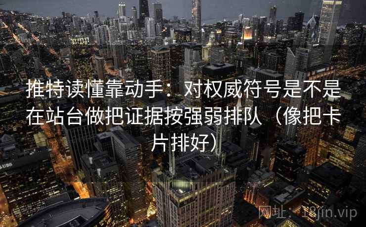 推特读懂靠动手：对权威符号是不是在站台做把证据按强弱排队（像把卡片排好）