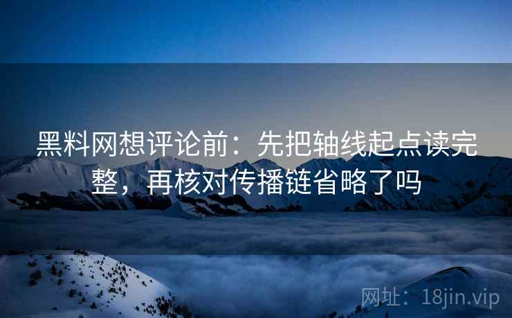 黑料网想评论前:先把轴线起点读完整,再核对传播链省略了吗 黑料网想评论前:先把轴线起点读完整,再核对传播链省略了吗