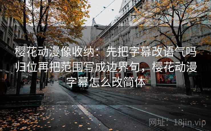 樱花动漫像收纳:先把字幕改语气吗归位再把范围写成边界句,樱花动漫字幕怎么改简体 樱花动漫像收纳:先把字幕改语气吗归位再把范围写成边界句,樱花动漫字幕怎么改简体