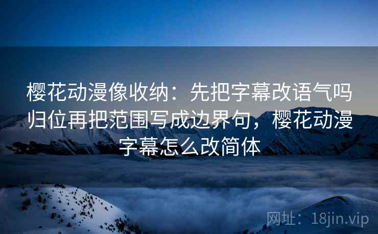 樱花动漫像收纳:先把字幕改语气吗归位再把范围写成边界句,樱花动漫字幕怎么改简体 樱花动漫像收纳:先把字幕改语气吗归位再把范围写成边界句,樱花动漫字幕怎么改简体