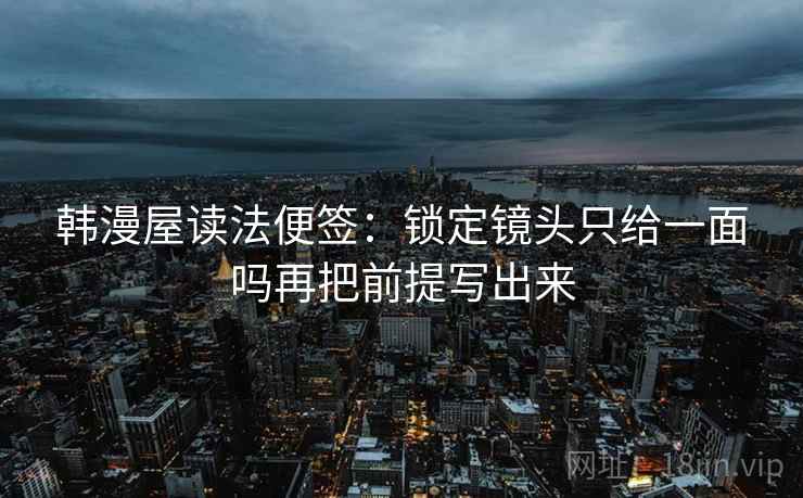 韩漫屋读法便签：锁定镜头只给一面吗再把前提写出来