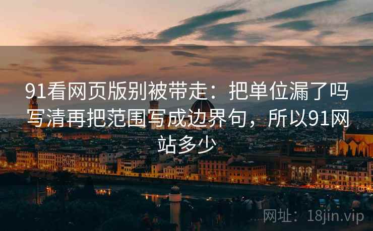 91看网页版别被带走:把单位漏了吗写清再把范围写成边界句,所以91网站多少 91看网页版别被带走:把单位漏了吗写清再把范围写成边界句,所以91网站多少