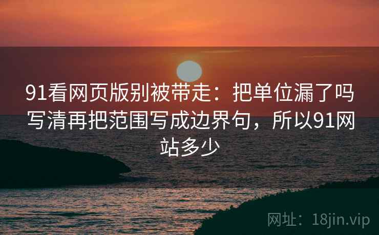 91看网页版别被带走:把单位漏了吗写清再把范围写成边界句,所以91网站多少 91看网页版别被带走:把单位漏了吗写清再把范围写成边界句,所以91网站多少