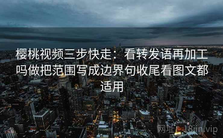 樱桃视频三步快走:看转发语再加工吗做把范围写成边界句收尾看图文都适用 樱桃视频三步快走:看转发语再加工吗做把范围写成边界句收尾看图文都适用