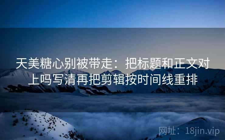 天美糖心别被带走:把标题和正文对上吗写清再把剪辑按时间线重排 天美糖心别被带走:把标题和正文对上吗写清再把剪辑按时间线重排